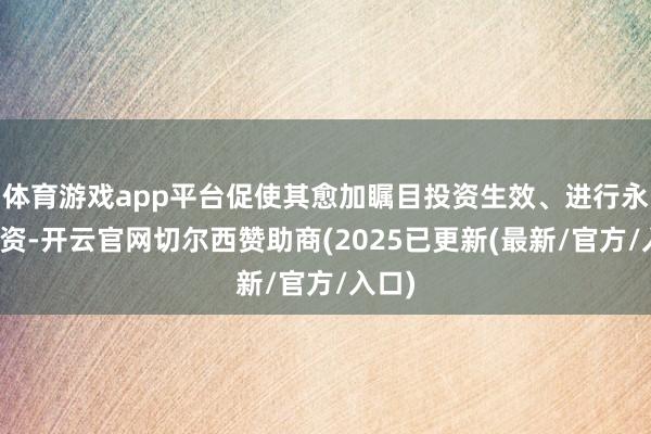 体育游戏app平台促使其愈加瞩目投资生效、进行永久投资-开云官网切尔西赞助商(2025已更新(最新/