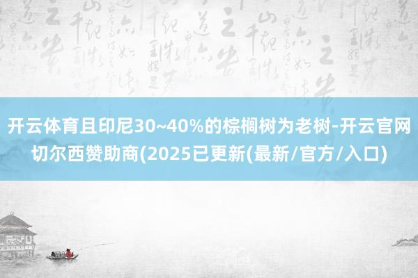 开云体育且印尼30~40%的棕榈树为老树-开云官网切尔西赞助商(2025已更新(最新/官方/入口)
