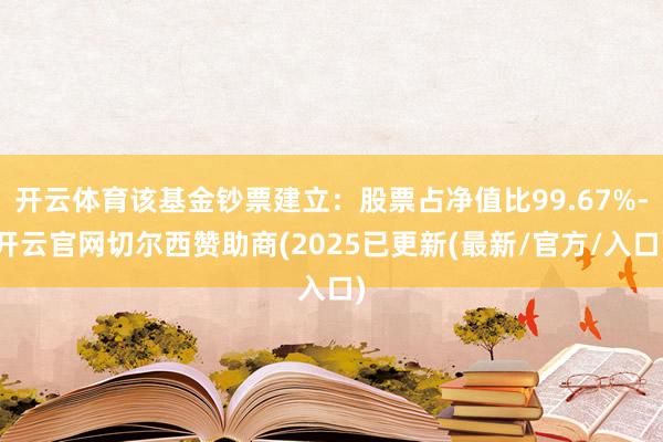 开云体育该基金钞票建立：股票占净值比99.67%-开云官网切尔西赞助商(2025已更新(最新/官方/