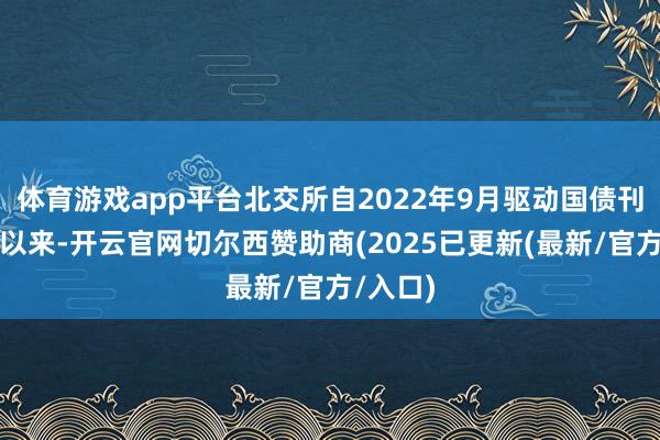 体育游戏app平台北交所自2022年9月驱动国债刊行业务以来-开云官网切尔西赞助商(2025已更新(最新/官方/入口)