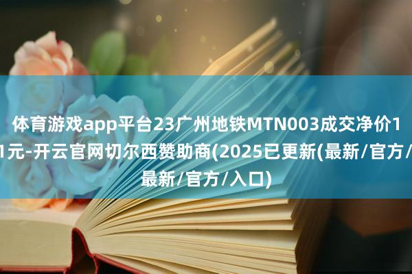 体育游戏app平台23广州地铁MTN003成交净价101.41元-开云官网切尔西赞助商(2025已更新(最新/官方/入口)