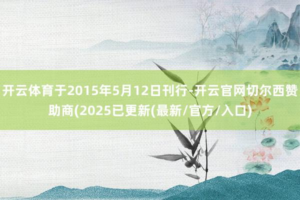 开云体育于2015年5月12日刊行-开云官网切尔西赞助商(2025已更新(最新/官方/入口)
