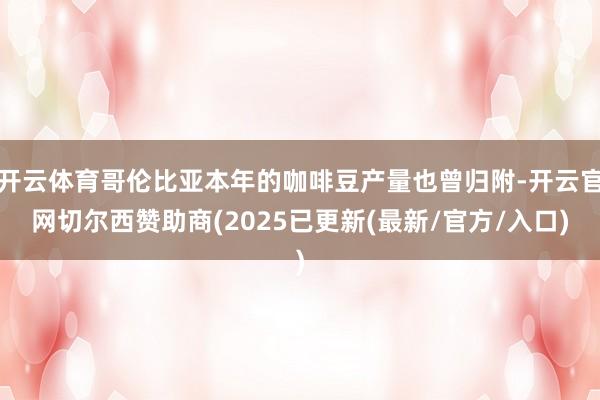 开云体育哥伦比亚本年的咖啡豆产量也曾归附-开云官网切尔西赞助商(2025已更新(最新/官方/入口)