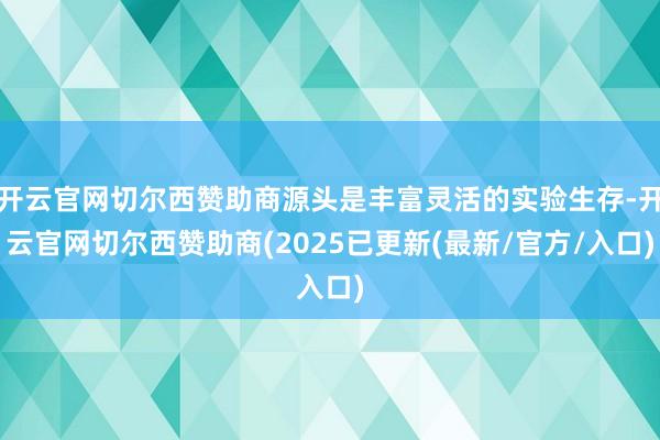 开云官网切尔西赞助商源头是丰富灵活的实验生存-开云官网切尔西赞助商(2025已更新(最新/官方/入口)